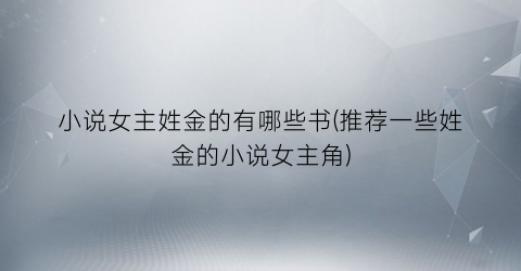 小说女主姓金的有哪些书(推荐一些姓金的小说女主角)