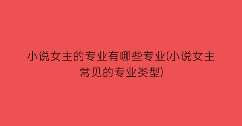 小说女主的专业有哪些专业(小说女主常见的专业类型)