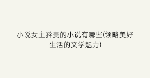 小说女主矜贵的小说有哪些(领略美好生活的文学魅力)