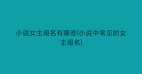 小说女主闺名有哪些(小说中常见的女主闺名)