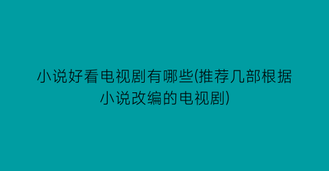 小说好看电视剧有哪些(推荐几部根据小说改编的电视剧)