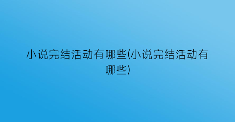 小说完结活动有哪些(小说完结活动有哪些)
