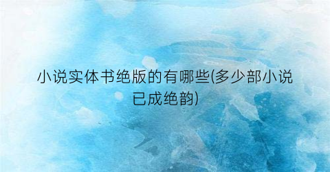 小说实体书绝版的有哪些(多少部小说已成绝韵)