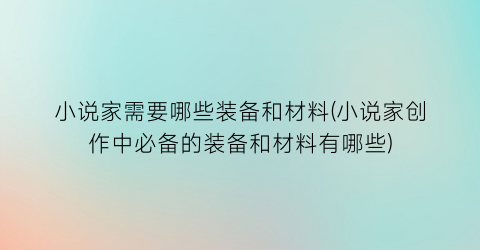 小说家需要哪些装备和材料(小说家创作中必备的装备和材料有哪些)