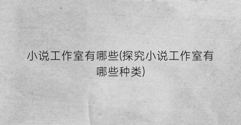小说工作室有哪些(探究小说工作室有哪些种类)
