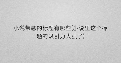 小说带感的标题有哪些(小说里这个标题的吸引力太强了)