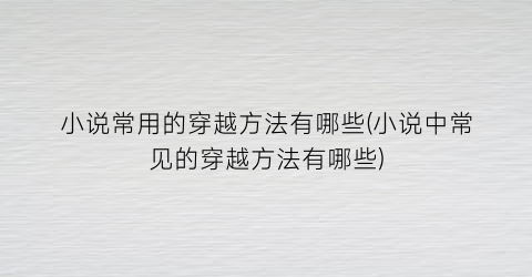 小说常用的穿越方法有哪些(小说中常见的穿越方法有哪些)