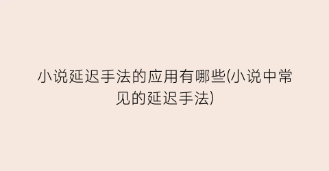 小说延迟手法的应用有哪些(小说中常见的延迟手法)