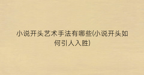 小说开头艺术手法有哪些(小说开头如何引人入胜)