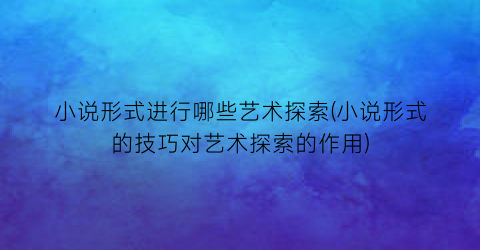 小说形式进行哪些艺术探索(小说形式的技巧对艺术探索的作用)