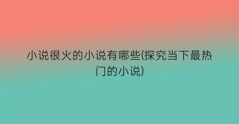 小说很火的小说有哪些(探究当下最热门的小说)