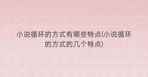 小说循环的方式有哪些特点(小说循环的方式的几个特点)