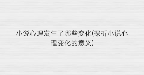 小说心理发生了哪些变化(探析小说心理变化的意义)