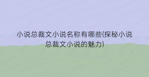 小说总裁文小说名称有哪些(探秘小说总裁文小说的魅力)