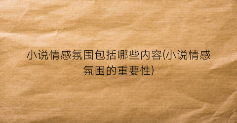 小说情感氛围包括哪些内容(小说情感氛围的重要性)