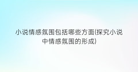 小说情感氛围包括哪些方面(探究小说中情感氛围的形成)