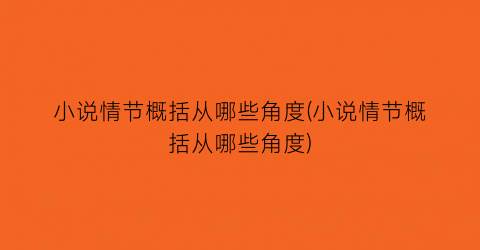 小说情节概括从哪些角度(小说情节概括从哪些角度)