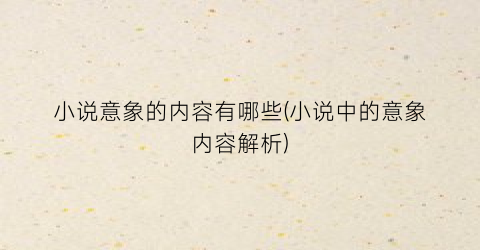 小说意象的内容有哪些(小说中的意象内容解析)