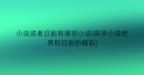 小说或者日剧有哪些小说(探寻小说世界和日剧的精彩)