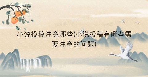 小说投稿注意哪些(小说投稿有哪些需要注意的问题)