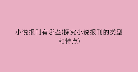 小说报刊有哪些(探究小说报刊的类型和特点)