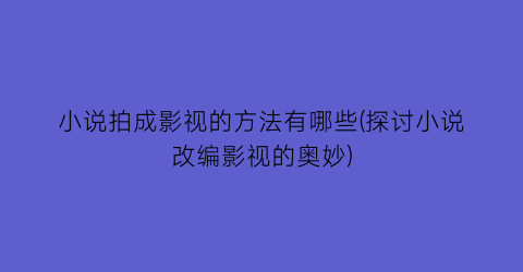 小说拍成影视的方法有哪些(探讨小说改编影视的奥妙)