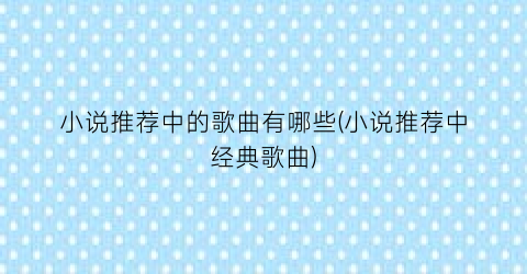 小说推荐中的歌曲有哪些(小说推荐中经典歌曲)