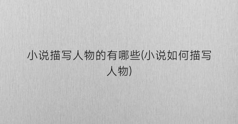 小说描写人物的有哪些(小说如何描写人物)
