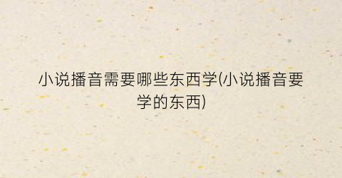 小说播音需要哪些东西学(小说播音要学的东西)