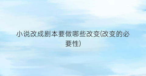 小说改成剧本要做哪些改变(改变的必要性)