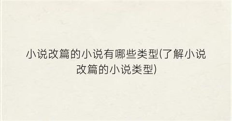 小说改篇的小说有哪些类型(了解小说改篇的小说类型)