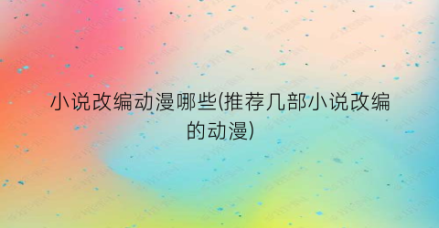 小说改编动漫哪些(推荐几部小说改编的动漫)