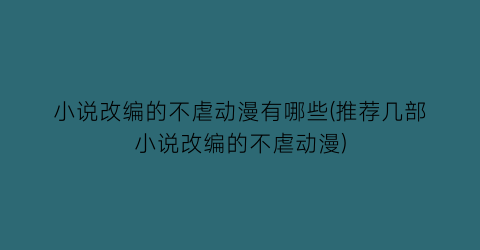 小说改编的不虐动漫有哪些(推荐几部小说改编的不虐动漫)