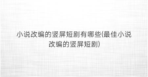 小说改编的竖屏短剧有哪些(最佳小说改编的竖屏短剧)
