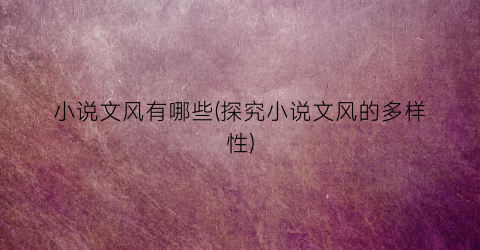 小说文风有哪些(探究小说文风的多样性)