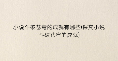 小说斗破苍穹的成就有哪些(探究小说斗破苍穹的成就)