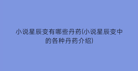 小说星辰变有哪些丹药(小说星辰变中的各种丹药介绍)