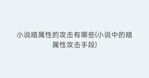 小说暗属性的攻击有哪些(小说中的暗属性攻击手段)