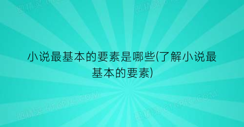 小说最基本的要素是哪些(了解小说最基本的要素)