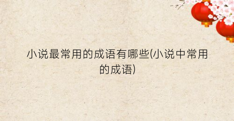 小说最常用的成语有哪些(小说中常用的成语)