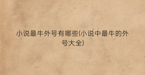 小说最牛外号有哪些(小说中最牛的外号大全)