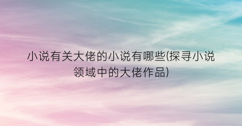 小说有关大佬的小说有哪些(探寻小说领域中的大佬作品)