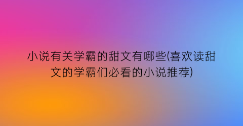 小说有关学霸的甜文有哪些(喜欢读甜文的学霸们必看的小说推荐)