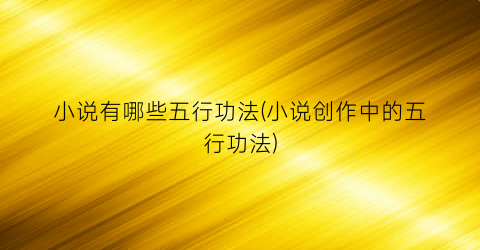 小说有哪些五行功法(小说创作中的五行功法)