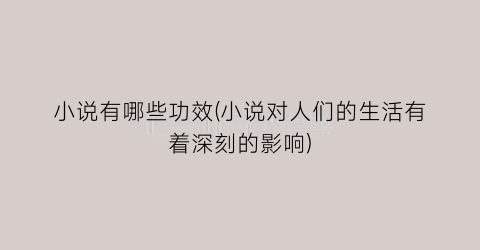 小说有哪些功效(小说对人们的生活有着深刻的影响)