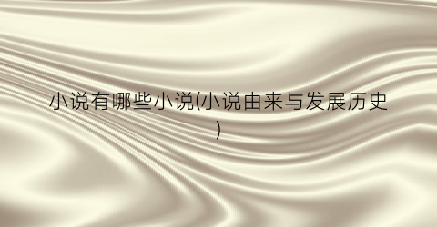 小说有哪些小说(小说由来与发展历史)