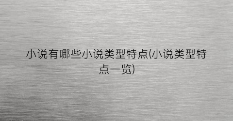 小说有哪些小说类型特点(小说类型特点一览)