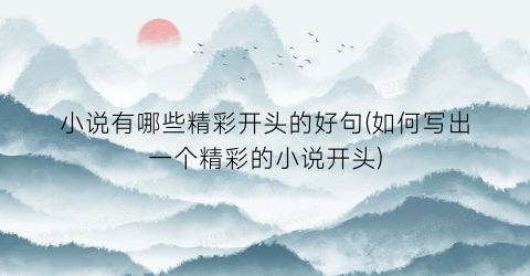 小说有哪些精彩开头的好句(如何写出一个精彩的小说开头)