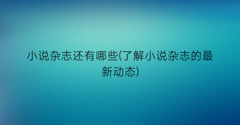小说杂志还有哪些(了解小说杂志的最新动态)
