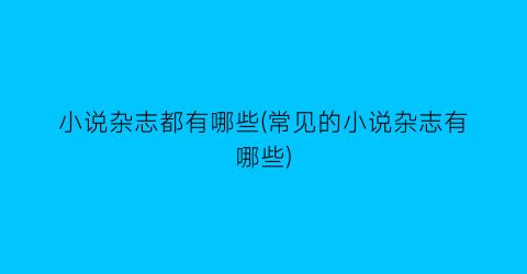小说杂志都有哪些(常见的小说杂志有哪些)